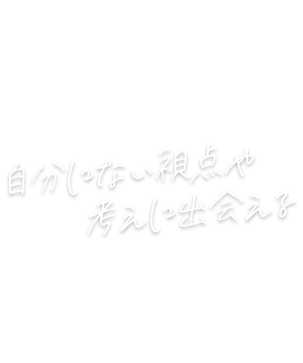 自分にしかない視点や考えに出会える